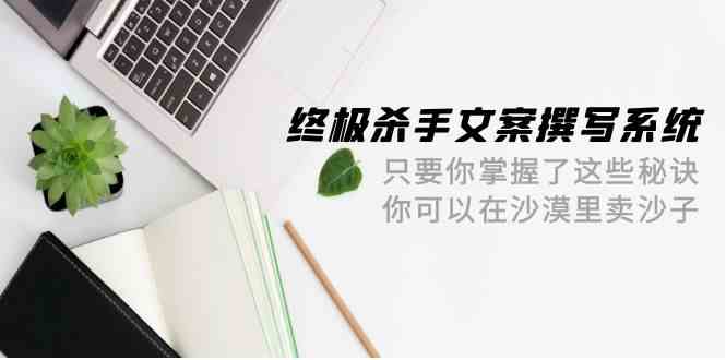 终极杀手文案撰写系统，只要你掌握了这些秘诀，你可以在沙漠里卖沙子（42节课）-副业库