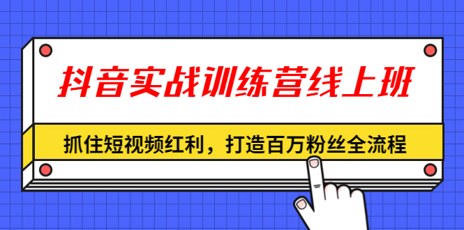 （1309期）抖音实战训练营线上班，抓住短视频红利，打造百万粉丝全流程（无水印）-副业库