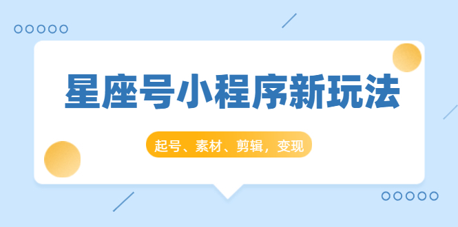 （1449期）星座号小程序新玩法：起号、素材、剪辑，如何变现（附素材）-副业库