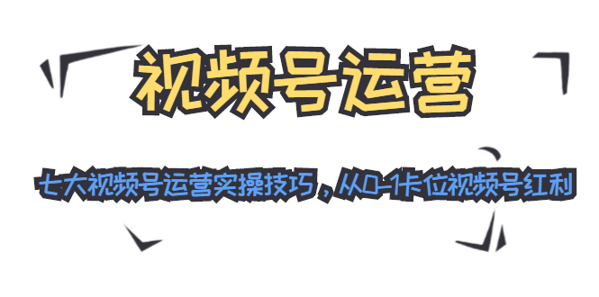 （1455期）视频号运营：七大视频号运营实操技巧，从0-1卡位视频号红利（无水印）-副业库