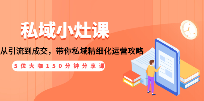 （1531期）私域小灶课：5位大咖150分钟分享课，从引流到成交，带你私域精细化运营攻略-副业库