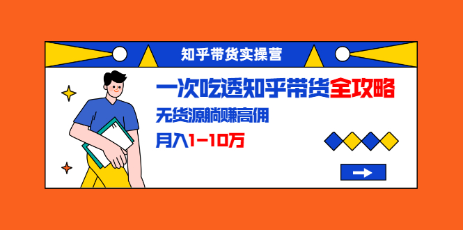 （1555期）知乎带货实操营：一次吃透知乎带货全攻略 无货源躺赚高佣，月入1-10万-副业库