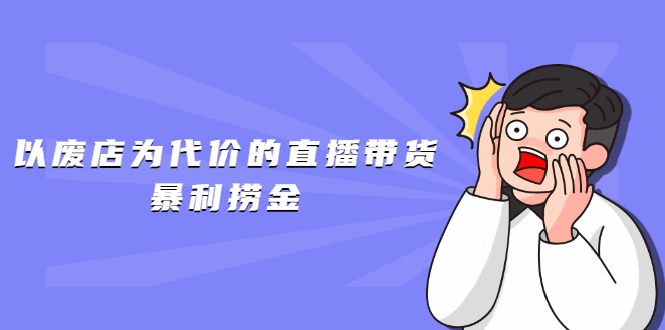 （1598期）以废店为代价的直播带货暴利捞金，价值100元的东西卖9.9元的套路【仅揭秘】-副业库
