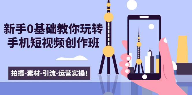 （1605期）新手0基础教你玩转手机短视频创作班：拍摄-素材-引流-运营实操！-副业库