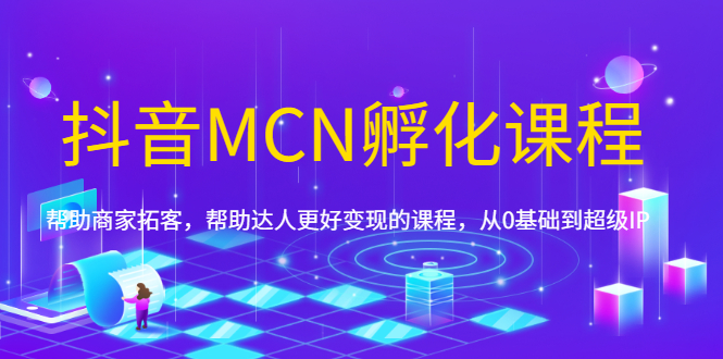 （1694期）抖音MCN孵化课程，帮助商家拓客，帮助达人更好变现的课程，从0基础到超级IP-副业库
