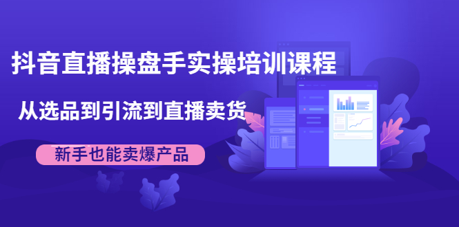 （1915期）抖音直播操盘手实操培训课程：从选品到引流到直播卖货，新手也能卖爆产品-副业库