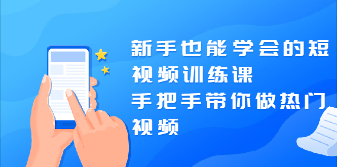 （1926期）新手也能学会的短视频训练课：手把手带你做热门视频，轻松变网红！-副业库