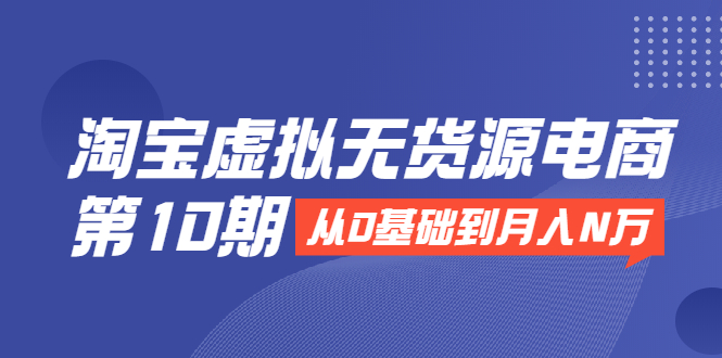 （1932期）淘宝虚拟无货源电商第10期：从0基础到月入N万，全程实操，可批量操作-副业库