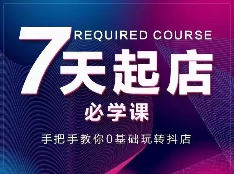 （2963期）7天起店必学课：手把手教你0基础玩转抖店，实操爆单技术！-副业库
