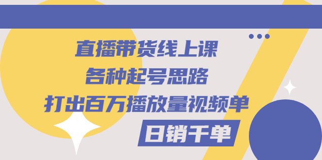 （2793期）直播带货线上课：各种起号思路，打出百万播放量视频+日销千单-副业库