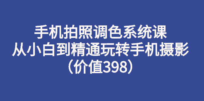 （2714期）手机拍照调色系统课：从小白到精通玩转手机摄影（价值398）-副业库