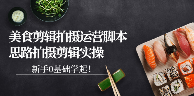 （2708期）美食剪辑拍摄运营脚本思路拍摄剪辑实操，新手0基础学起！-副业库
