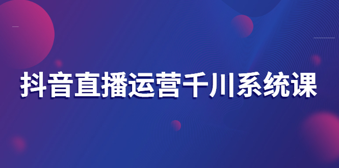 （2694期）抖音直播运营千川系统课：直播运营规划、起号、主播培养、千川投放等-副业库