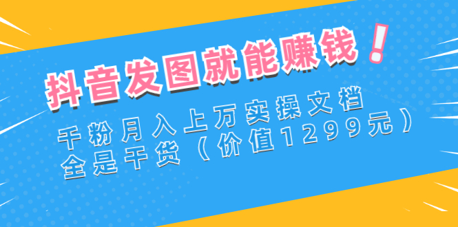（2715期）抖音发图就能赚钱：千粉月入上万实操文档，全是干货（价值1299元）-副业库