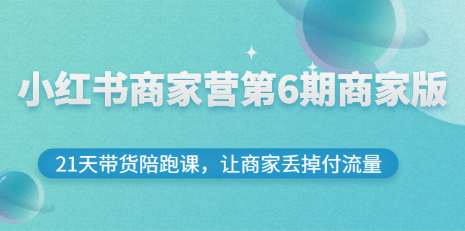 （2696期）小红书商家营第6期商家版，21天带货陪跑课，让商家丢掉付流量-副业库