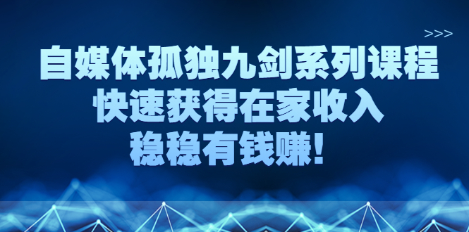 （2589期）自媒体孤独九剑系列课程，快速获得在家收入，稳稳有钱赚！-副业库
