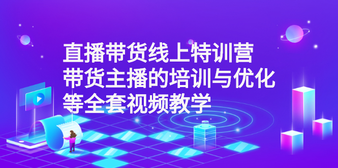 （2590期）直播带货线上特训营：带货主播的培训与优化等全套视频教学-副业库