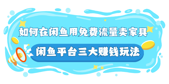 （2558期）如何在闲鱼用免费流量卖家具，闲鱼平台三大赚钱玩法，实操教程！-副业库