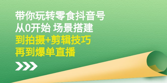 （2536期）带你玩转零食抖音号：从0开始 场景搭建，到拍摄+剪辑技巧，再到爆单直播-副业库
