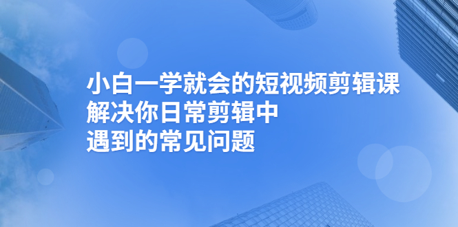 （2467期）小白一学就会的短视频剪辑课，解决你日常剪辑中遇到的常见问题-副业库