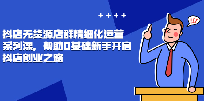 （2448期）抖店无货源店群精细化运营系列课，帮助0基础新手开启抖店创业之路-副业库