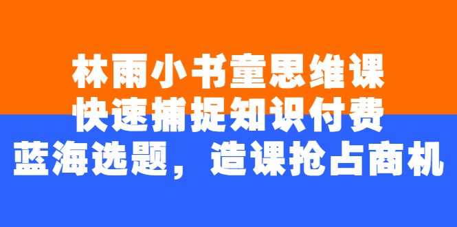 （2457期）林雨小书童思维课：快速捕捉知识付费蓝海选题，造课抢占商机-副业库