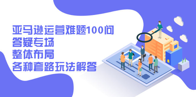 （2471期）亚马逊运营难题100问答疑专场：整体布局，各种套路玩法解答-副业库