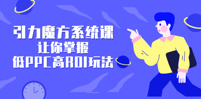 （2344期）引力魔方系统课，让你掌握低PPC高ROI玩法，店铺流量和销量突飞猛进-副业库