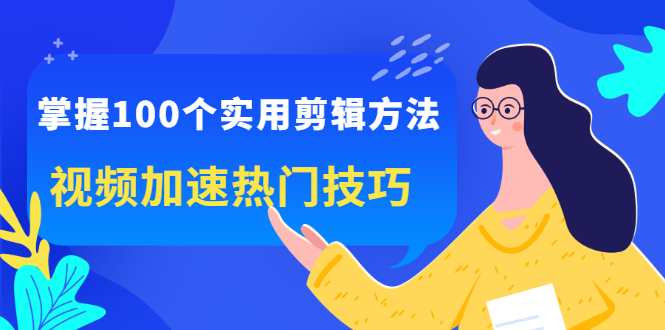 （2288期）掌握100个实用剪辑方法，视频加速热门技巧，关于短视频的一切实用教程-副业库