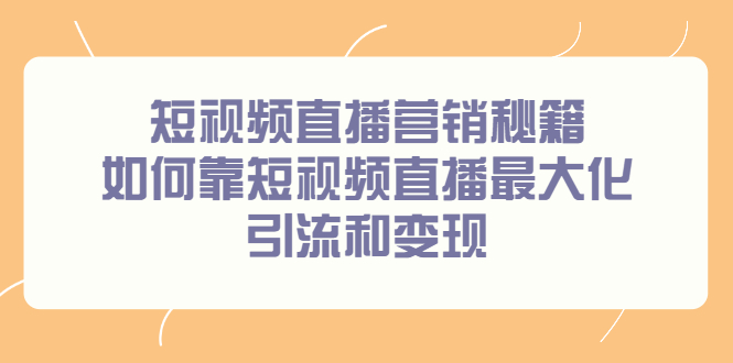 （2257期）短视频直播营销秘籍，如何靠短视频直播最大化引流和变现-副业库