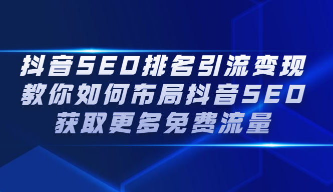 （2226期）抖音SEO排名引流变现，教你如何布局抖音SEO获取更多免费流量-副业库