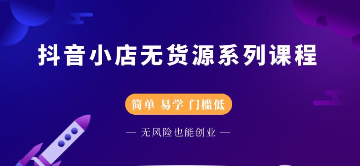 （2218期）抖音小店无货源系列课程，简单，易学，门槛低，无风险也能月入万元-副业库