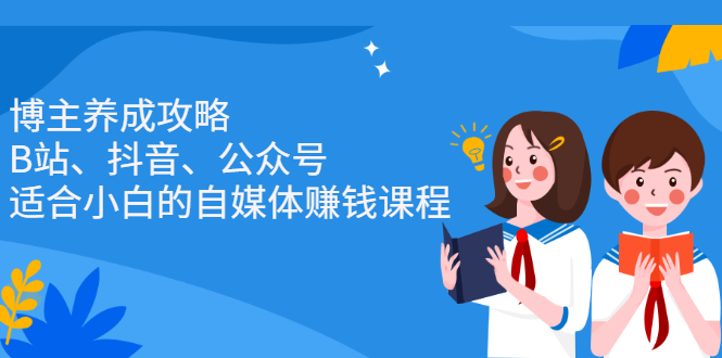 （2229期）博主养成攻略（B站、抖音、公众号），适合小白的自媒体赚钱课程-副业库