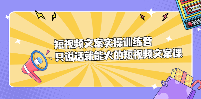 （2198期）短视频文案实训操练营，只说话就能火的短视频文案课-副业库