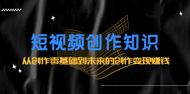 （2200期）短视频创作知识：从创作零基础到未来的创作变现赚钱-副业库