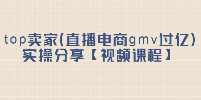 （2182期）top卖家（直播电商gmv过亿）实操分享【视频课程】-副业库
