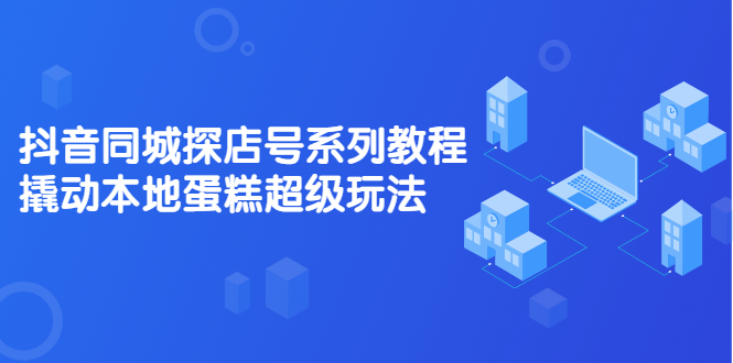 （2134期）抖音同城探店号系列教程，撬动本地蛋糕超级玩法【视频课程】-副业库