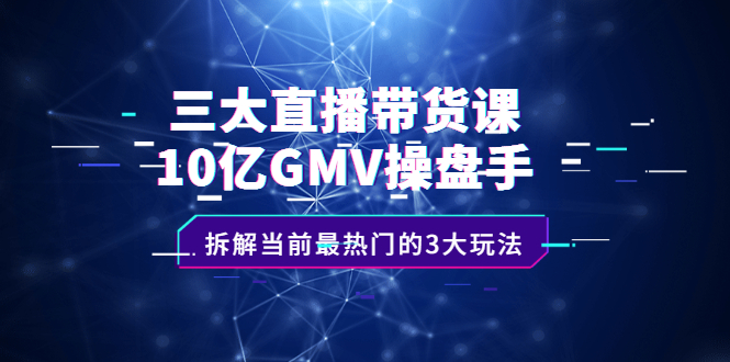 （2140期）三大直播带货课：10亿GMV操盘手，拆解当前最热门的3大玩法-副业库
