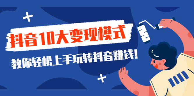 （2109期）一次说完抖音10大变现模式，教你轻松上手玩转抖音赚钱！-副业库