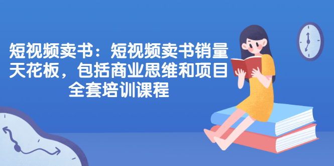 （2076期）短视频卖书：短视频卖书销量天花板，包括商业思维和项目全套培训课程-副业库
