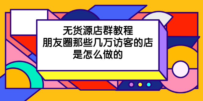 （2030期）无货源店群教程，朋友圈那些几万访客的店是怎么做的-副业库