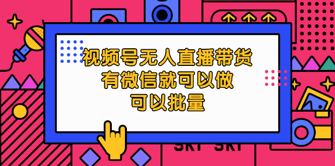 （2032期）视频号无人直播带货，有微信就可以做，可以批量【视频课程】-副业库