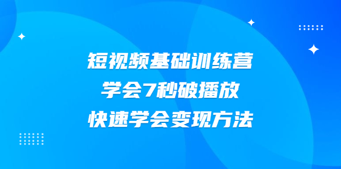（2007期）2021短视频基础训练营，学会7秒破播放，快速学会变现方法-副业库