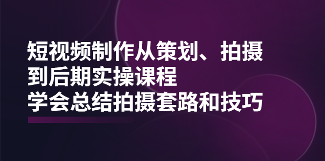 （2005期）短视频制作从策划、拍摄、到后期实操课程，学会总结拍摄套路和技巧-副业库