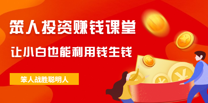 （2021期）笨人投资赚钱课堂，让小白也能利用钱生钱，笨人战胜聪明人-副业库
