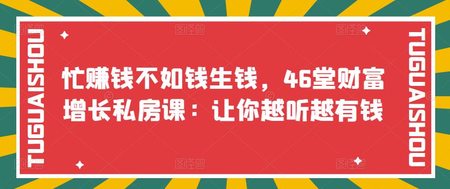 （3202期）忙赚钱不如钱生钱，46堂财富增长私房课：让你越听越有钱-副业库