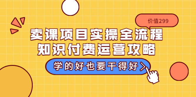 （3289期）卖课项目实操全流程-知识付费运营攻略：学的好也要干得好（价值299元）-副业库
