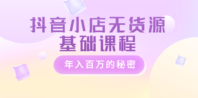 （3288期）抖音小店无货源基础课程，年入百万的秘密-副业库