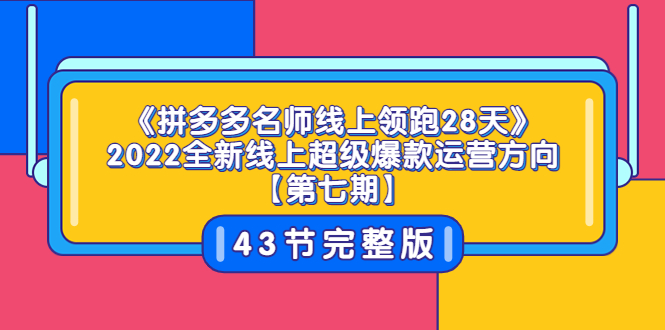 （3369期）《拼多多名师线上领跑28天》2022全新线上超级爆款运营方向【第七期】43节课-副业库