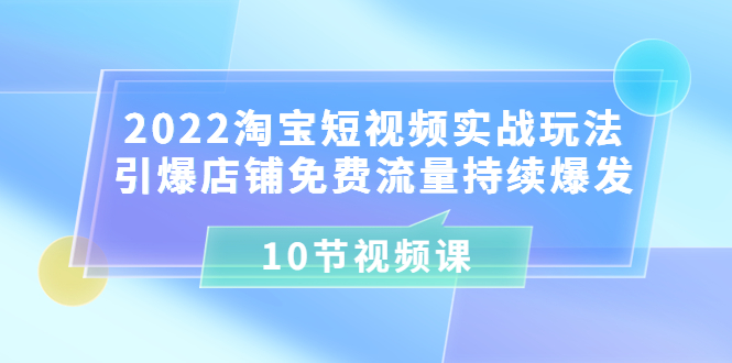 （3367期）2022淘宝短视频实战玩法：引爆店铺免费流量持续爆发（10节视频课）-副业库